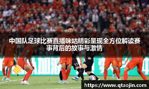 中国队足球比赛直播咪咕精彩呈现全方位解读赛事背后的故事与激情