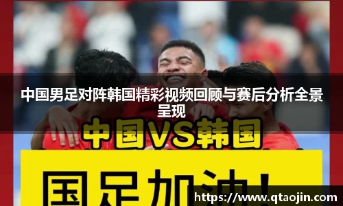中国男足对阵韩国精彩视频回顾与赛后分析全景呈现