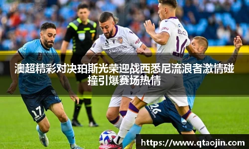 澳超精彩对决珀斯光荣迎战西悉尼流浪者激情碰撞引爆赛场热情