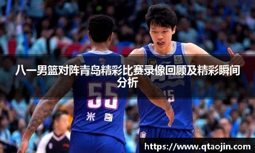八一男篮对阵青岛精彩比赛录像回顾及精彩瞬间分析